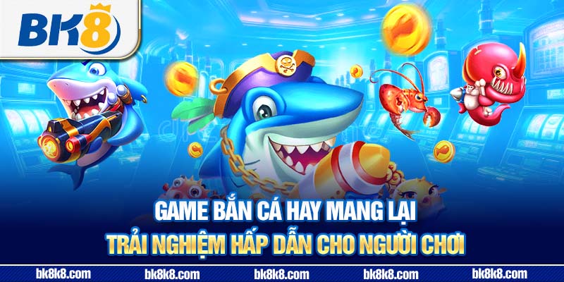 Game bắn cá hay mang lại trải nghiệm hấp dẫn cho người chơi