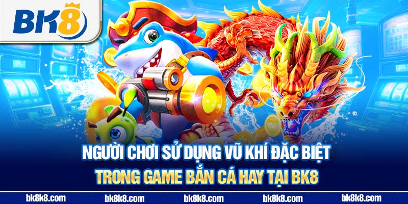 Người chơi sử dụng vũ khí đặc biệt trong game bắn cá hay tại BK8