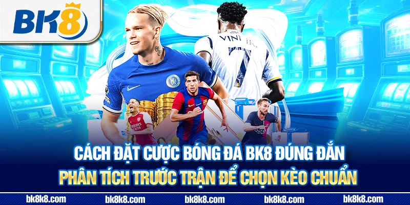 Cách đặt cược bóng đá BK8 đúng đắn - Phân tích trước trận để chọn kèo chuẩn