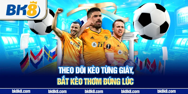 Theo dõi kèo từng giây, bắt kèo thơm đúng lúc