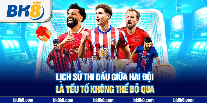 Lịch sử thi đấu giữa hai đội là yếu tố không thể bỏ qua